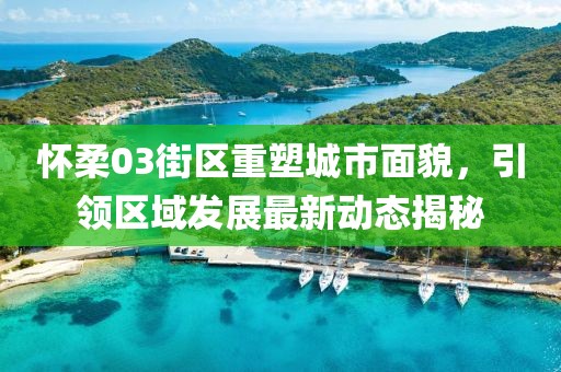 怀柔03街区重塑城市面貌，引领区域发展最新动态揭秘