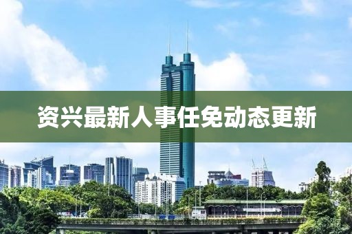 资兴最新人事任免动态更新