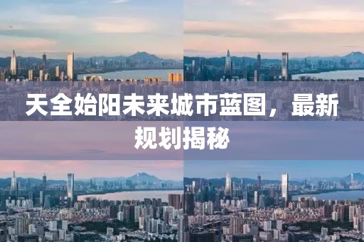 天全始阳未来城市蓝图，最新规划揭秘