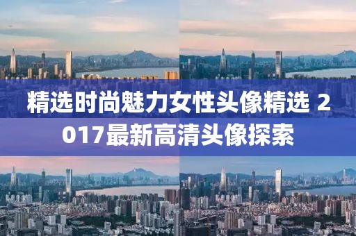 精选时尚魅力女性头像精选 2017最新高清头像探索