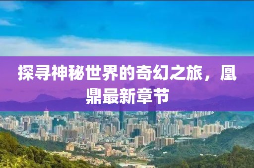探寻神秘世界的奇幻之旅，凰鼎最新章节