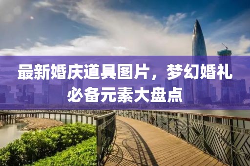 最新婚庆道具图片，梦幻婚礼必备元素大盘点