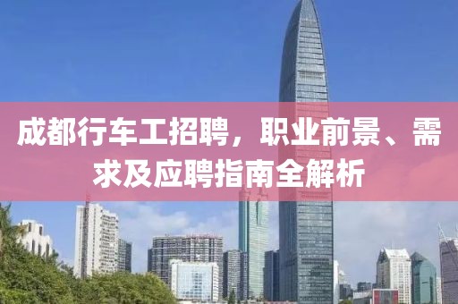 成都行车工招聘，职业前景、需求及应聘指南全解析