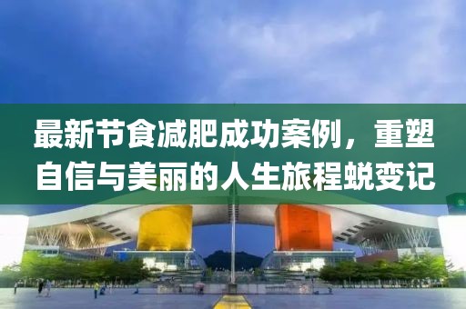 最新节食减肥成功案例，重塑自信与美丽的人生旅程蜕变记