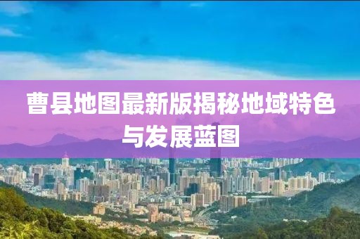 曹县地图最新版揭秘地域特色与发展蓝图