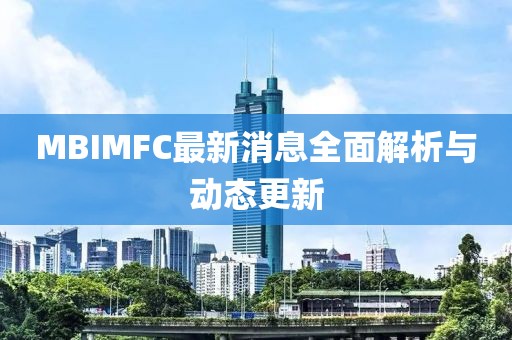 MBIMFC最新消息全面解析与动态更新