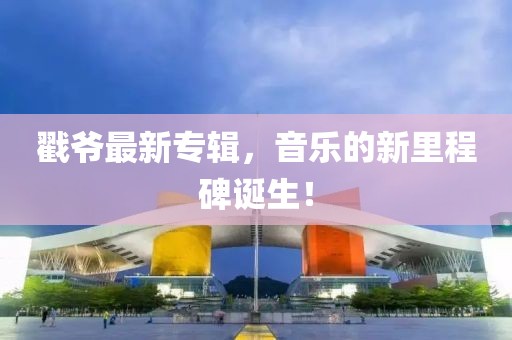 戳爷最新专辑，音乐的新里程碑诞生！