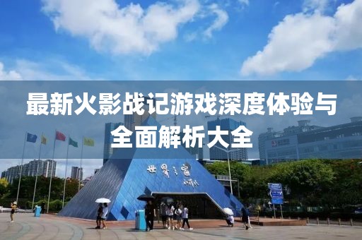 最新火影战记游戏深度体验与全面解析大全