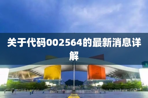 关于代码002564的最新消息详解
