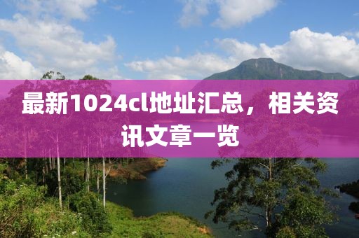 最新1024cl地址汇总，相关资讯文章一览