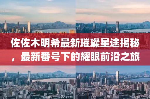 佐佐木明希最新璀璨星途揭秘，最新番号下的耀眼前沿之旅