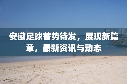 安徽足球蓄势待发，展现新篇章，最新资讯与动态