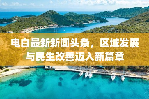电白最新新闻头条，区域发展与民生改善迈入新篇章