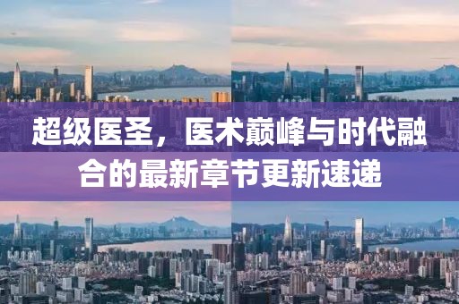 超级医圣，医术巅峰与时代融合的最新章节更新速递