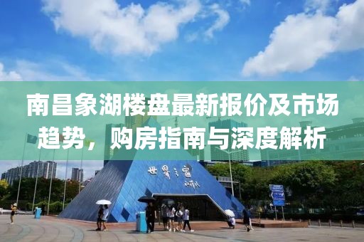 南昌象湖楼盘最新报价及市场趋势，购房指南与深度解析