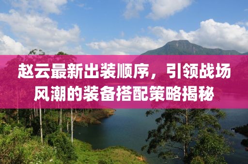 赵云最新出装顺序，引领战场风潮的装备搭配策略揭秘