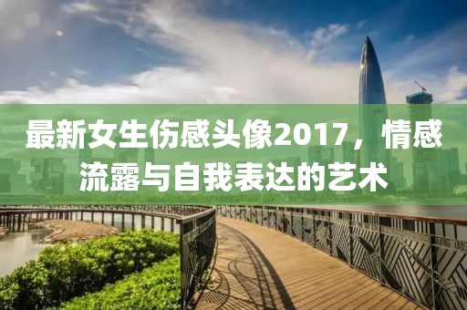 最新女生伤感头像2017，情感流露与自我表达的艺术