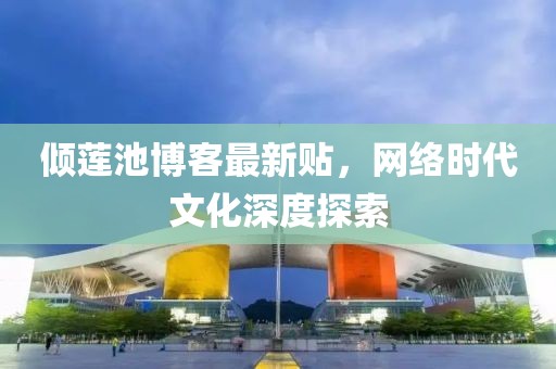 倾莲池博客最新贴，网络时代文化深度探索