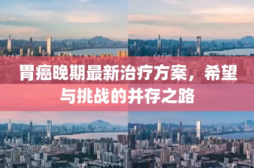 胃癌晚期最新治疗方案，希望与挑战的并存之路