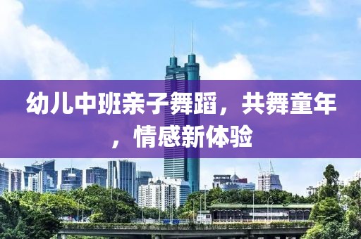 幼儿中班亲子舞蹈，共舞童年，情感新体验