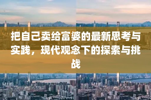 把自己卖给富婆的最新思考与实践，现代观念下的探索与挑战