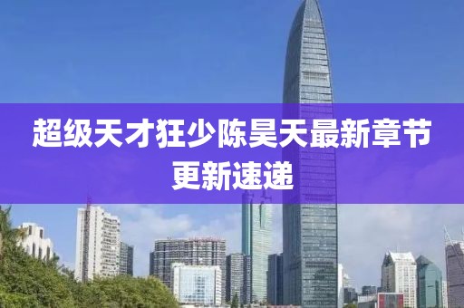 超级天才狂少陈昊天最新章节更新速递