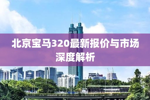 北京宝马320最新报价与市场深度解析