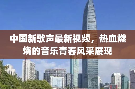 中国新歌声最新视频，热血燃烧的音乐青春风采展现