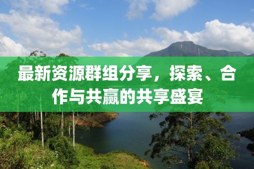 最新资源群组分享，探索、合作与共赢的共享盛宴