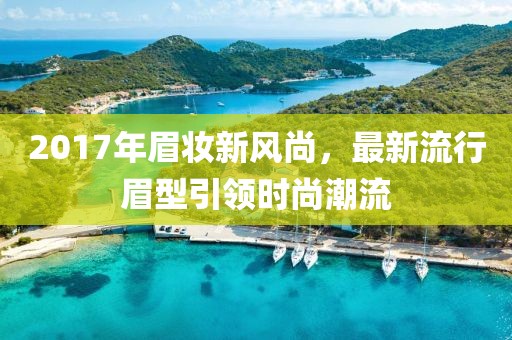 2017年眉妆新风尚，最新流行眉型引领时尚潮流