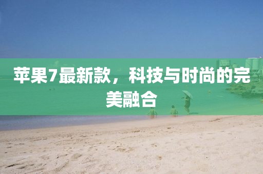 苹果7最新款，科技与时尚的完美融合