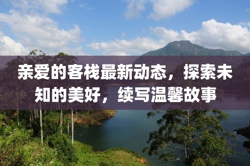 亲爱的客栈最新动态，探索未知的美好，续写温馨故事