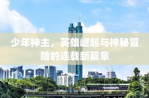 少年神主，英雄崛起与神秘冒险的连载新篇章