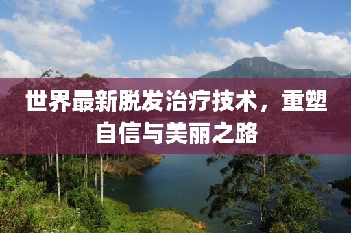 世界最新脱发治疗技术，重塑自信与美丽之路