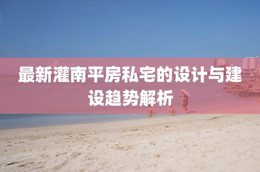 最新灌南平房私宅的设计与建设趋势解析