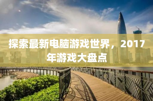 探索最新电脑游戏世界，2017年游戏大盘点