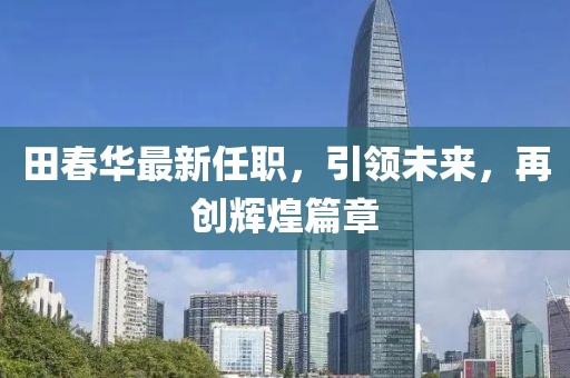田春华最新任职，引领未来，再创辉煌篇章