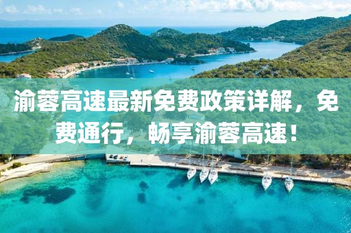 渝蓉高速最新免费政策详解，免费通行，畅享渝蓉高速！