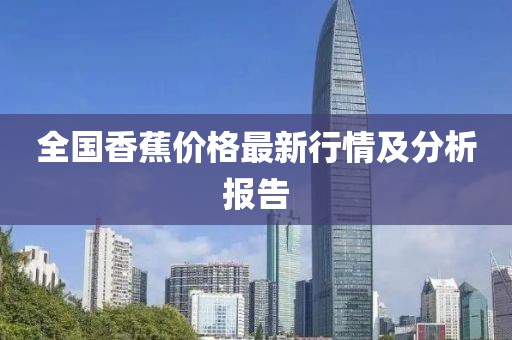 全国香蕉价格最新行情及分析报告