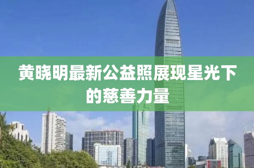 黄晓明最新公益照展现星光下的慈善力量