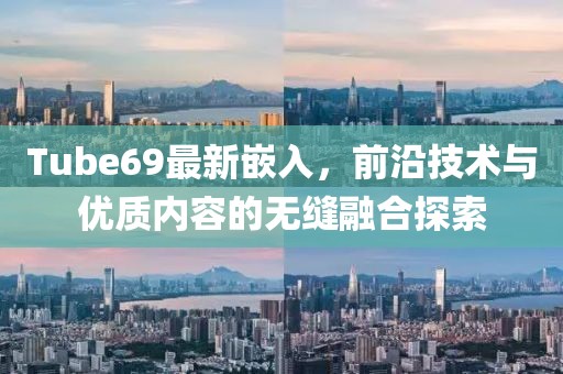 Tube69最新嵌入，前沿技术与优质内容的无缝融合探索