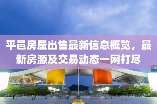 平邑房屋出售最新信息概览，最新房源及交易动态一网打尽