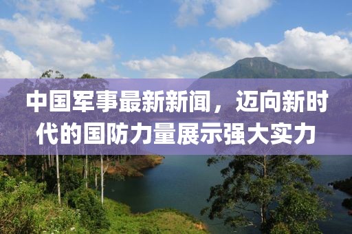 中国军事最新新闻，迈向新时代的国防力量展示强大实力