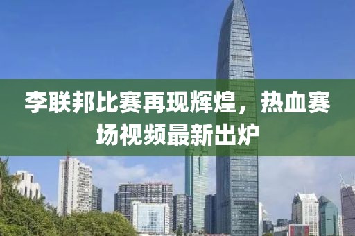 李联邦比赛再现辉煌，热血赛场视频最新出炉