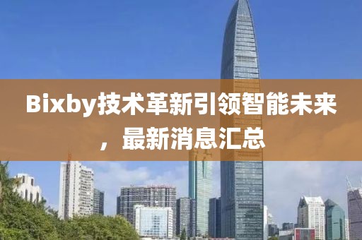 Bixby技术革新引领智能未来，最新消息汇总