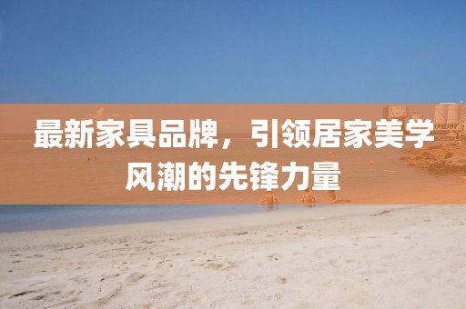 最新家具品牌，引领居家美学风潮的先锋力量