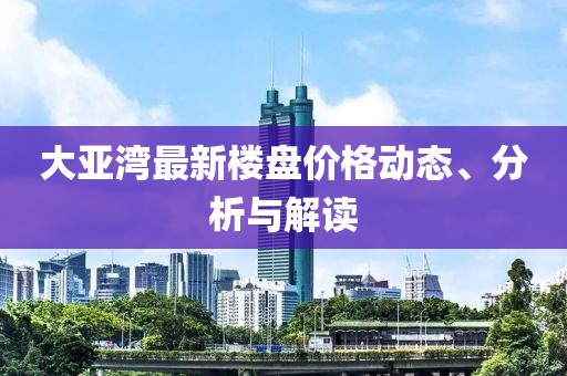 大亚湾最新楼盘价格动态、分析与解读