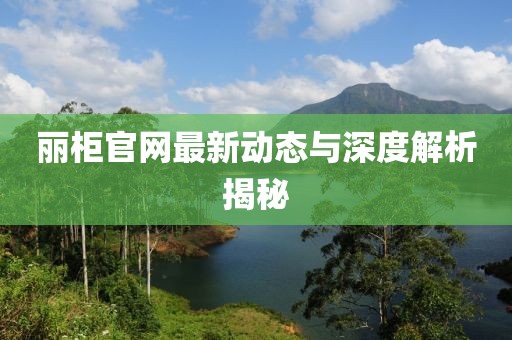 丽柜官网最新动态与深度解析揭秘