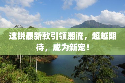速锐最新款引领潮流，超越期待，成为新宠！