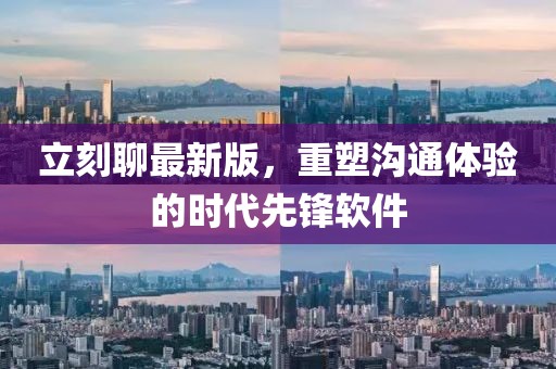 立刻聊最新版，重塑沟通体验的时代先锋软件